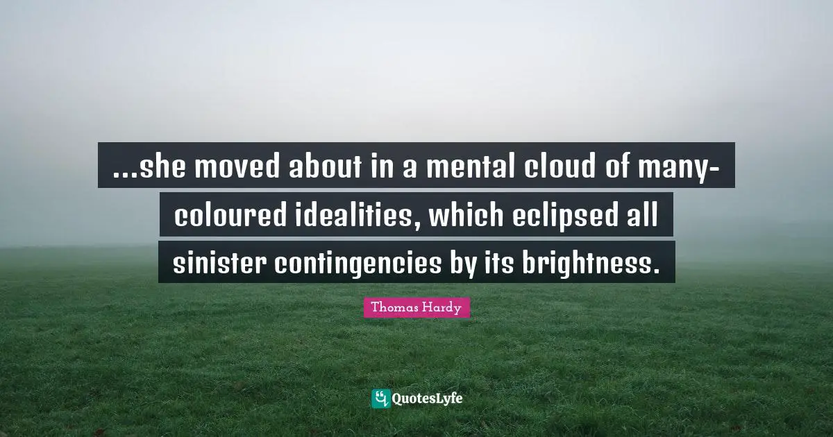 ...she moved about in a mental cloud of many-coloured idealities, which eclipsed all sinister contingencies by its brightness.