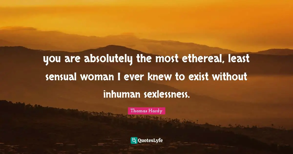 you are absolutely the most ethereal, least sensual woman I ever knew to exist without inhuman sexlessness.