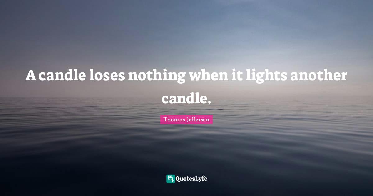 Founding Quotes: "A candle loses nothing when it lights another candle."