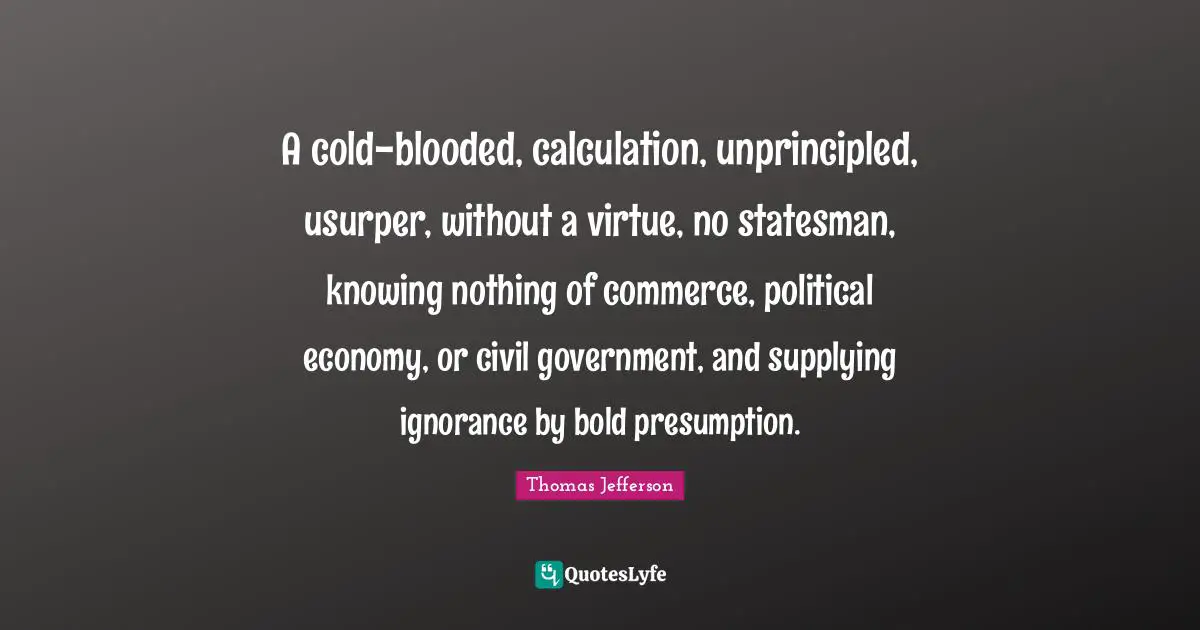 A cold-blooded, calculation, unprincipled, usurper, without a virtue, no statesman, knowing nothing of commerce, political economy, or civil government, and supplying ignorance by bold presumption.