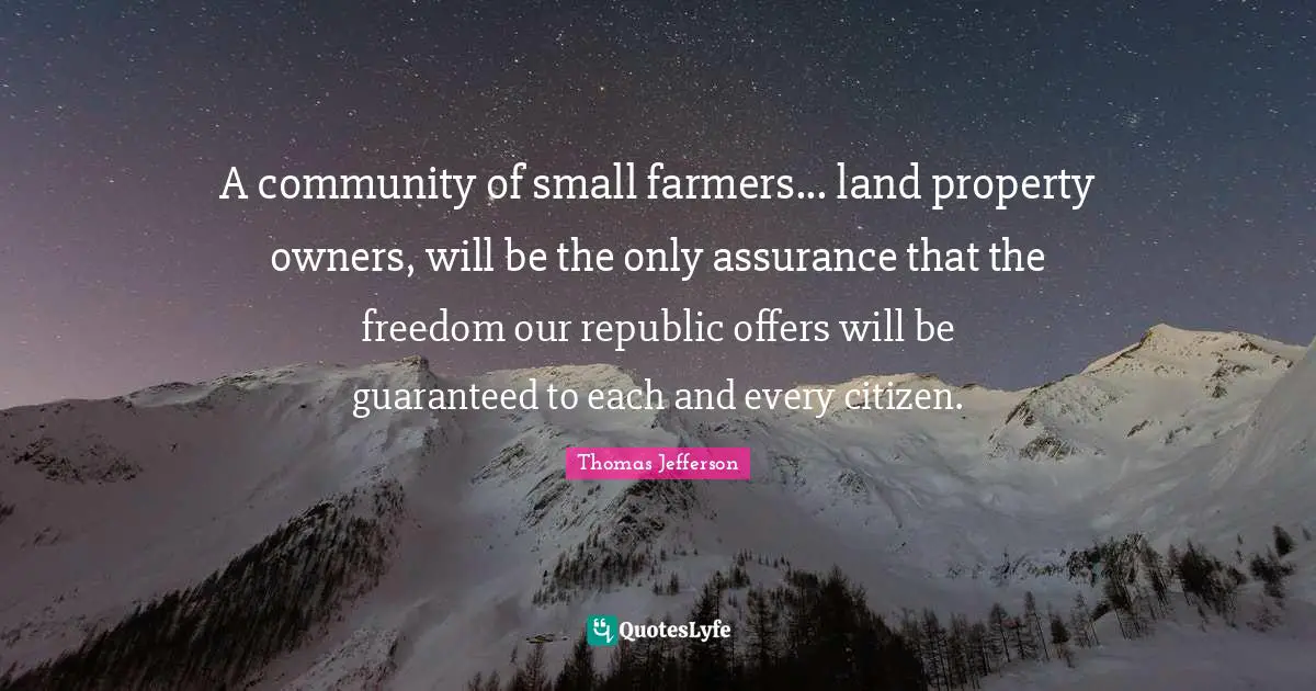 A community of small farmers... land property owners, will be the only assurance that the freedom our republic offers will be guaranteed to each and every citizen.