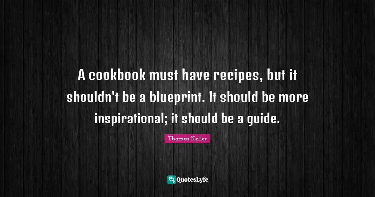 Thomas Keller Quotes: "A cookbook must have recipes, but it shouldn't be a blueprint. It should be more inspirational; it should be a guide."