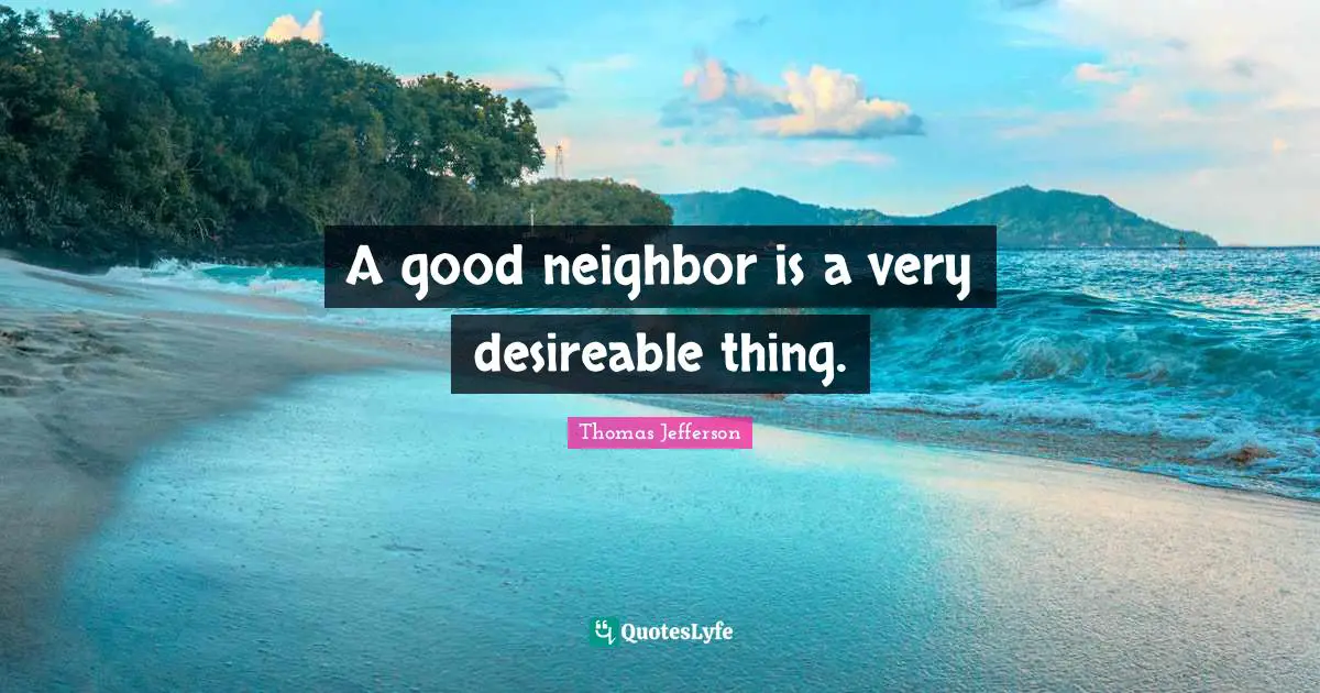 A good neighbor is a very desireable thing.