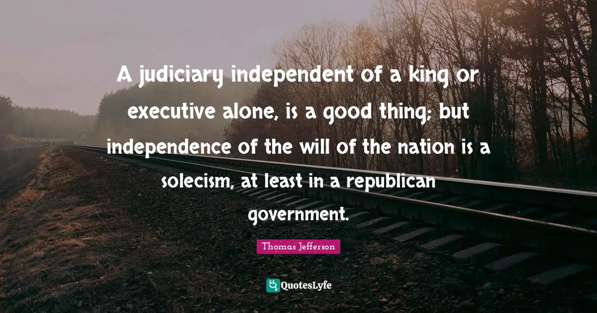 A judiciary independent of a king or executive alone, is a good thing; but independence of the will of the nation is a solecism, at least in a republican government.