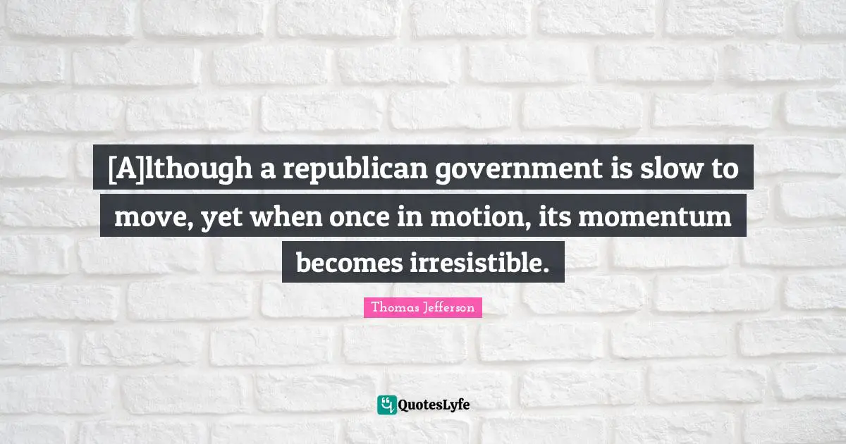 [A]lthough a republican government is slow to move, yet when once in motion, its momentum becomes irresistible.