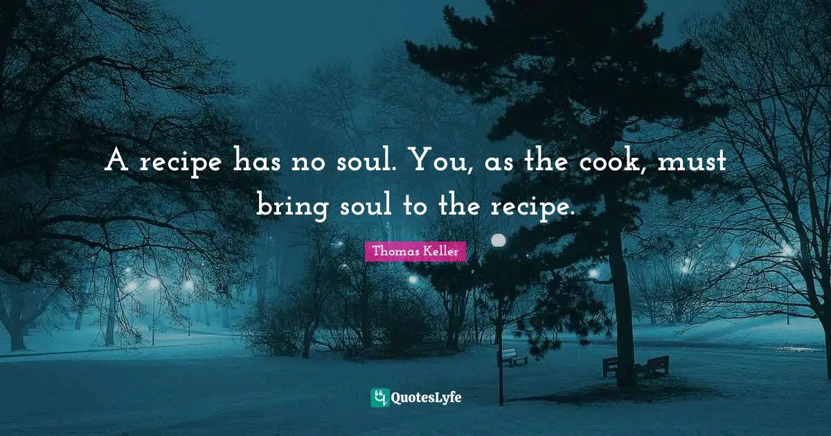 Thomas Keller Quotes: A recipe has no soul. You, as the cook, must bring soul to the recipe.