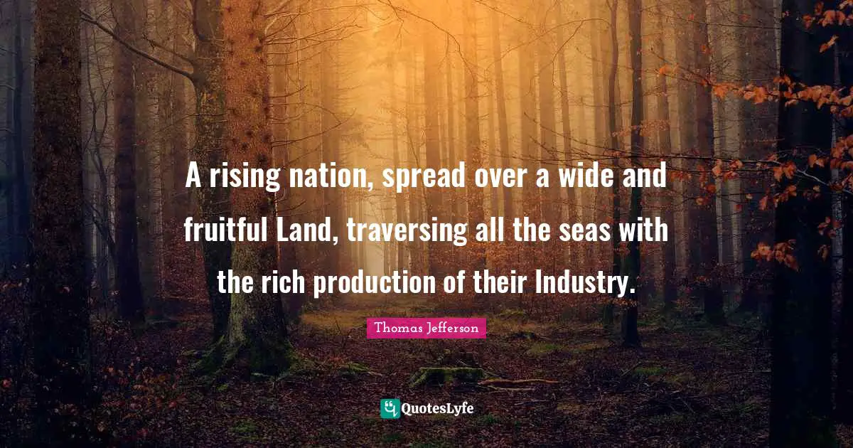 A rising nation, spread over a wide and fruitful Land, traversing all the seas with the rich production of their Industry.