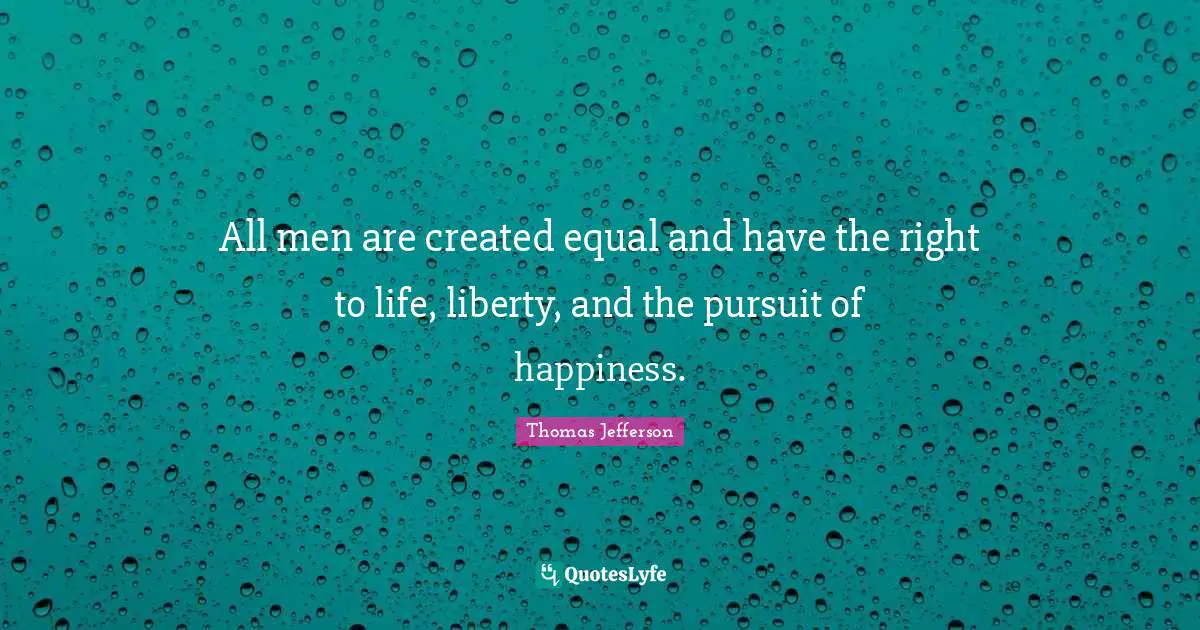 All men are created equal and have the right to life, liberty, and the pursuit of happiness.