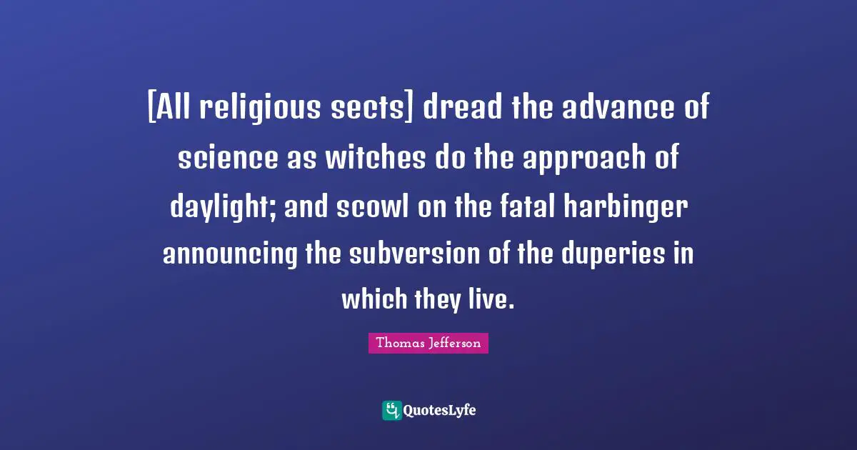 The Dread Quotes: "[All religious sects] dread the advance of science as witches do the approach of daylight; and scowl on the fatal harbinger announcing the subversion of the duperies in which they live."