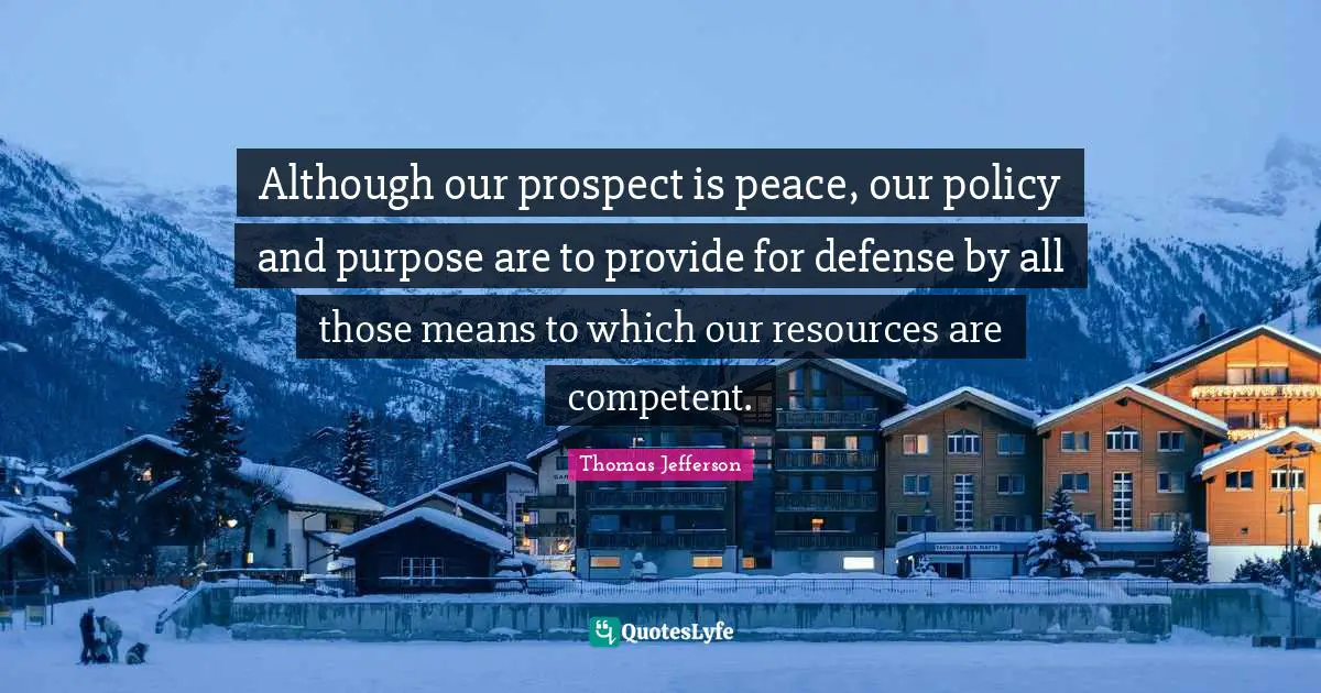 Although our prospect is peace, our policy and purpose are to provide for defense by all those means to which our resources are competent.