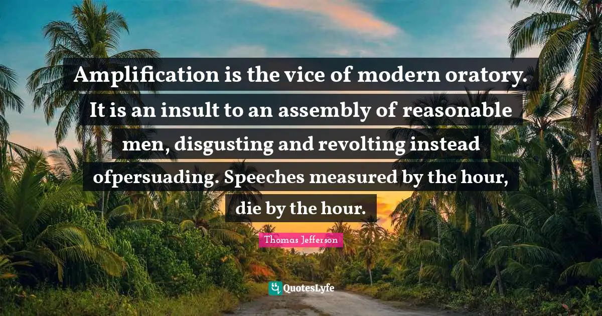 Assembly Quotes: "Amplification is the vice of modern oratory. It is an insult to an assembly of reasonable men, disgusting and revolting instead ofpersuading. Speeches measured by the hour, die by the hour."