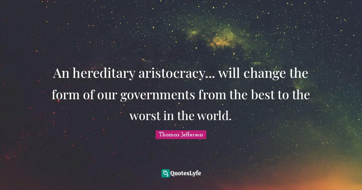 An hereditary aristocracy... will change the form of our governments from the best to the worst in the world.