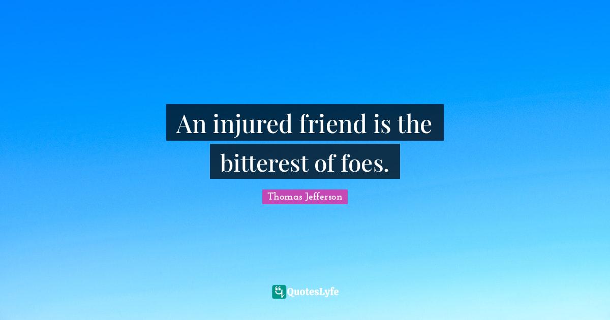 An injured friend is the bitterest of foes.