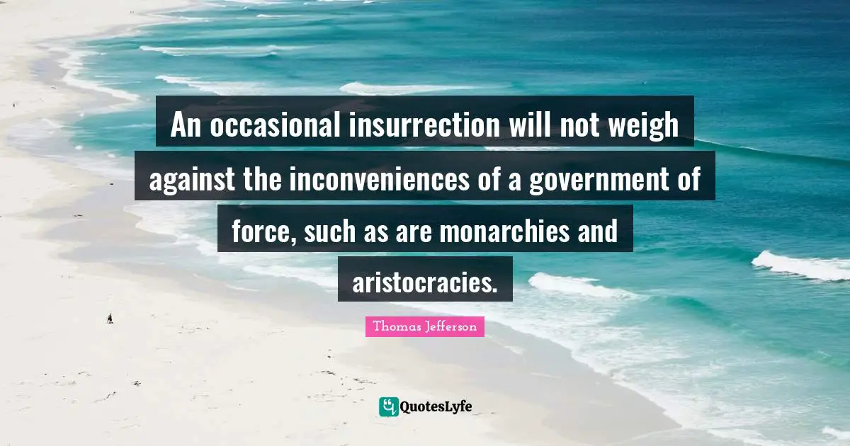 An occasional insurrection will not weigh against the inconveniences of a government of force, such as are monarchies and aristocracies.
