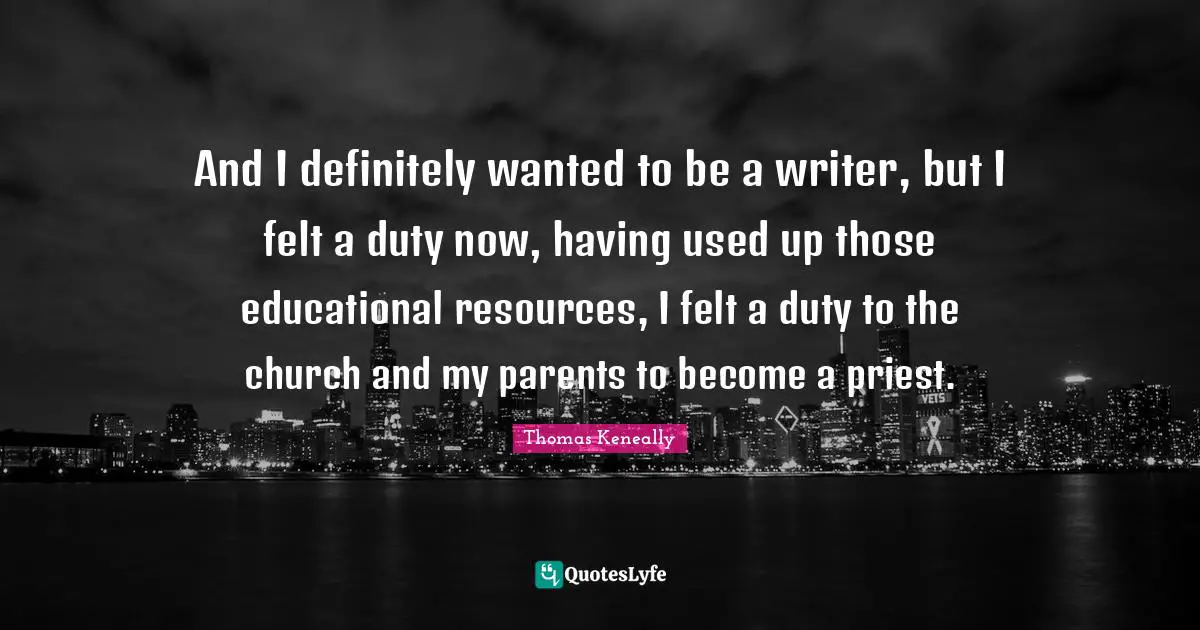 Thomas Keneally Quotes: "And I definitely wanted to be a writer, but I felt a duty now, having used up those educational resources, I felt a duty to the church and my parents to become a priest."