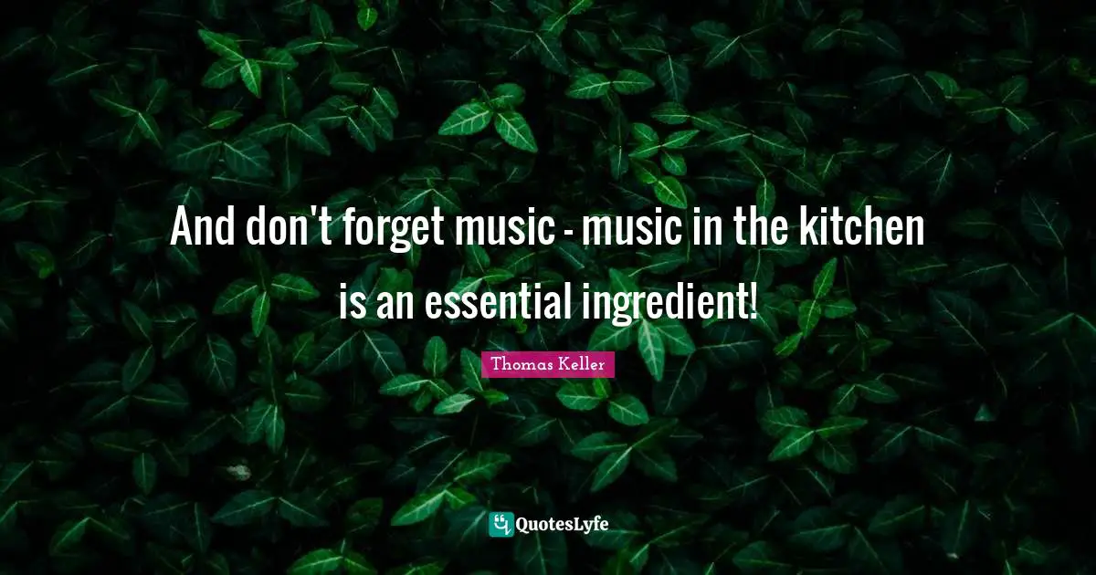 Thomas Keller Quotes: "And don't forget music - music in the kitchen is an essential ingredient!"