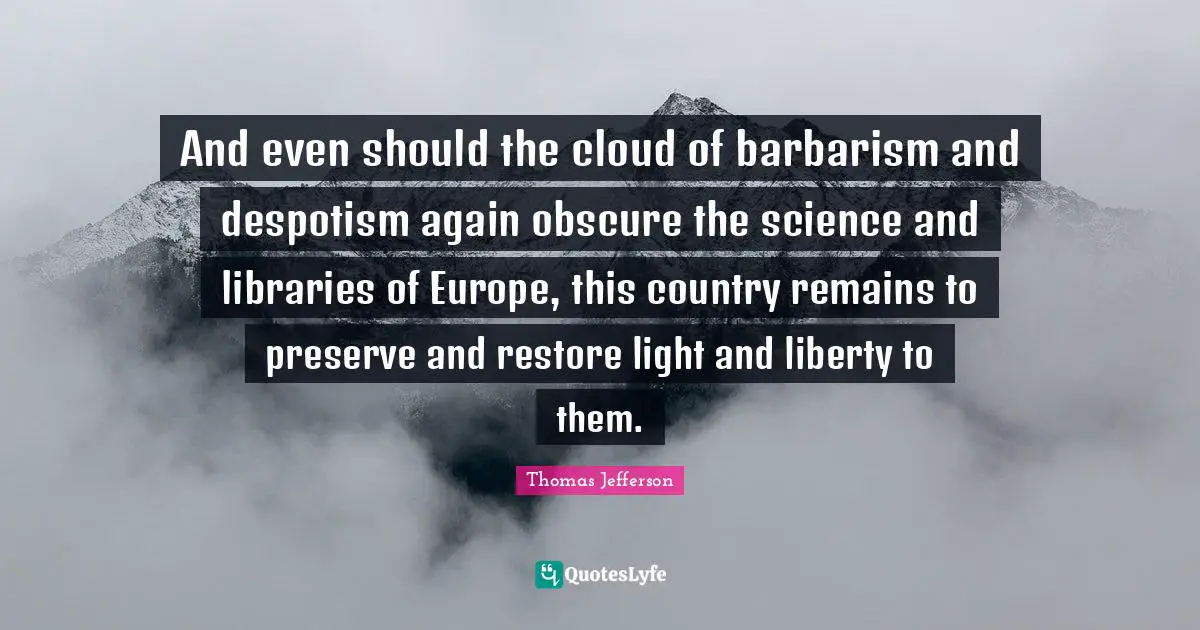 And even should the cloud of barbarism and despotism again obscure the science and libraries of Europe, this country remains to preserve and restore light and liberty to them.