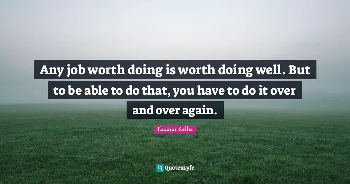 Thomas Keller Quotes: "Any job worth doing is worth doing well. But to be able to do that, you have to do it over and over again."