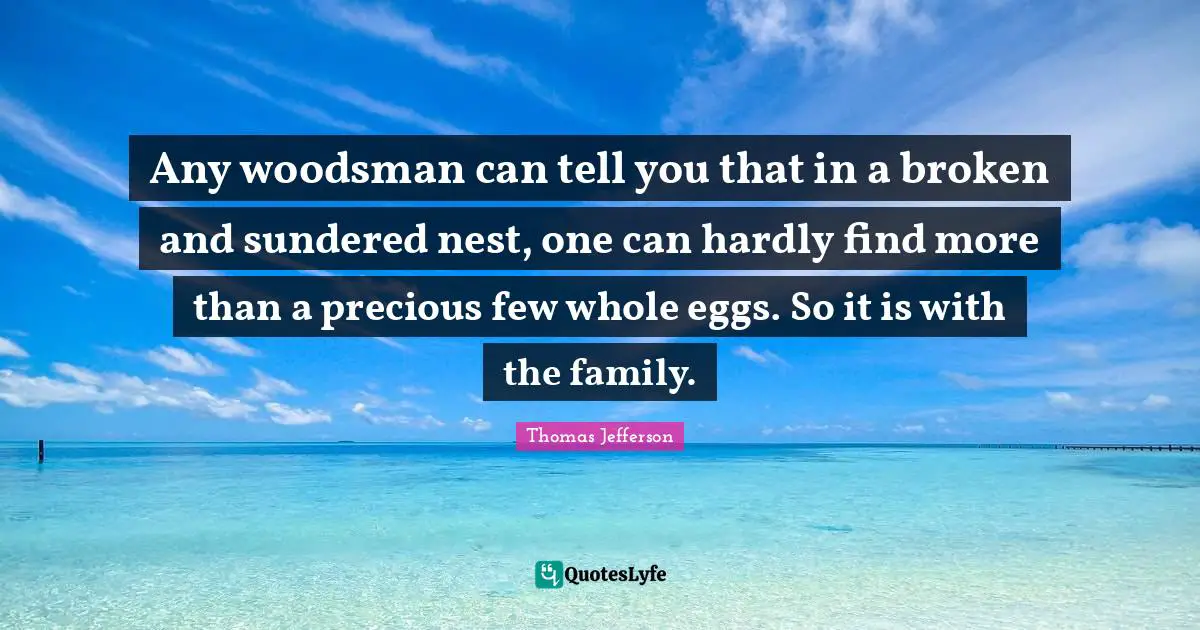 Any woodsman can tell you that in a broken and sundered nest, one can hardly find more than a precious few whole eggs. So it is with the family.