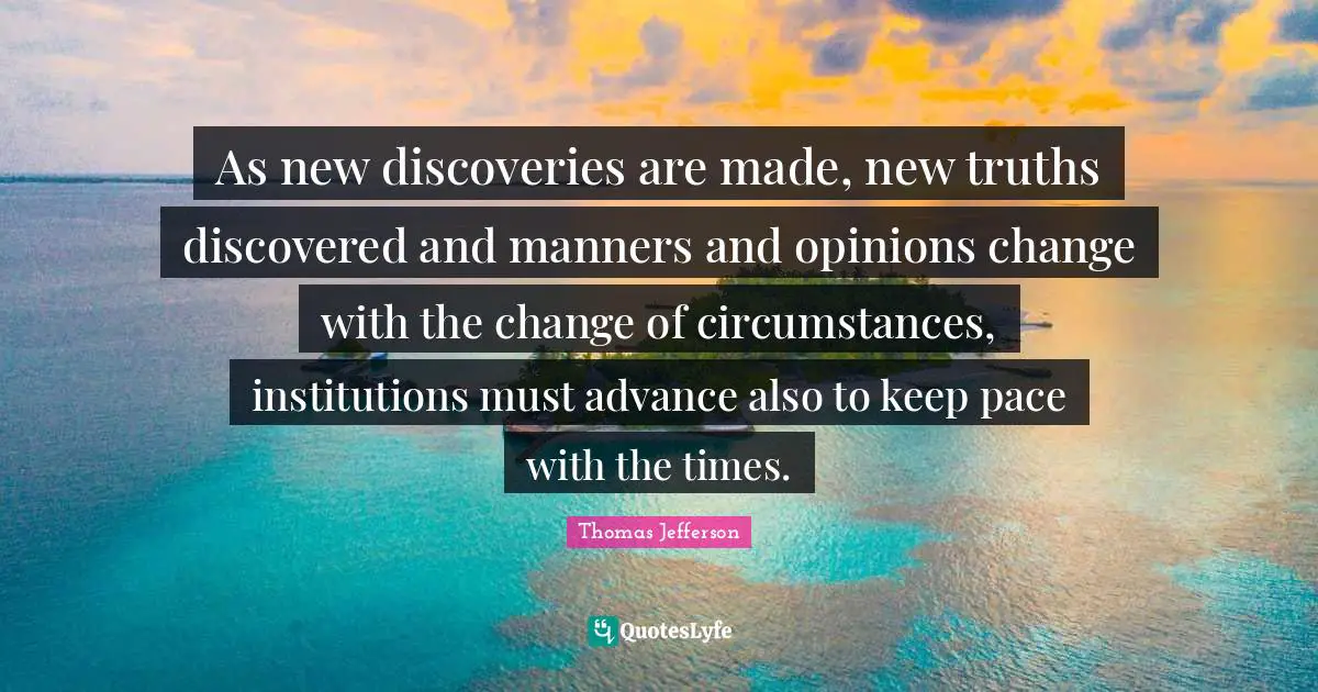 Pace Quotes: "As new discoveries are made, new truths discovered and manners and opinions change with the change of circumstances, institutions must advance also to keep pace with the times."