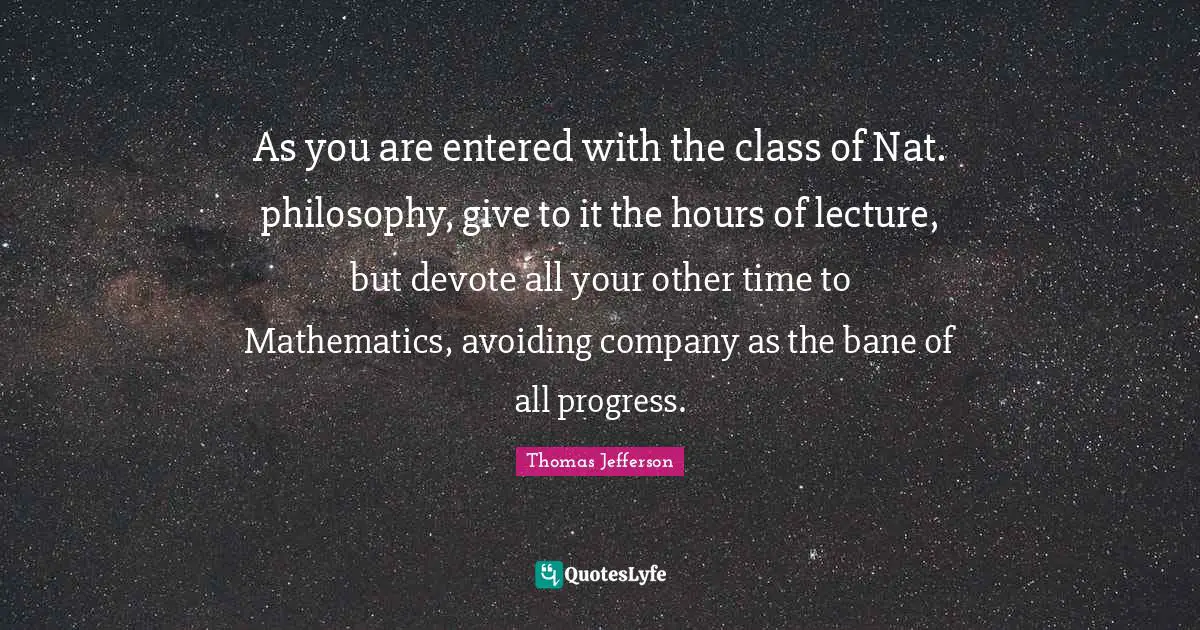 As you are entered with the class of Nat. philosophy, give to it the hours of lecture, but devote all your other time to Mathematics, avoiding company as the bane of all progress.