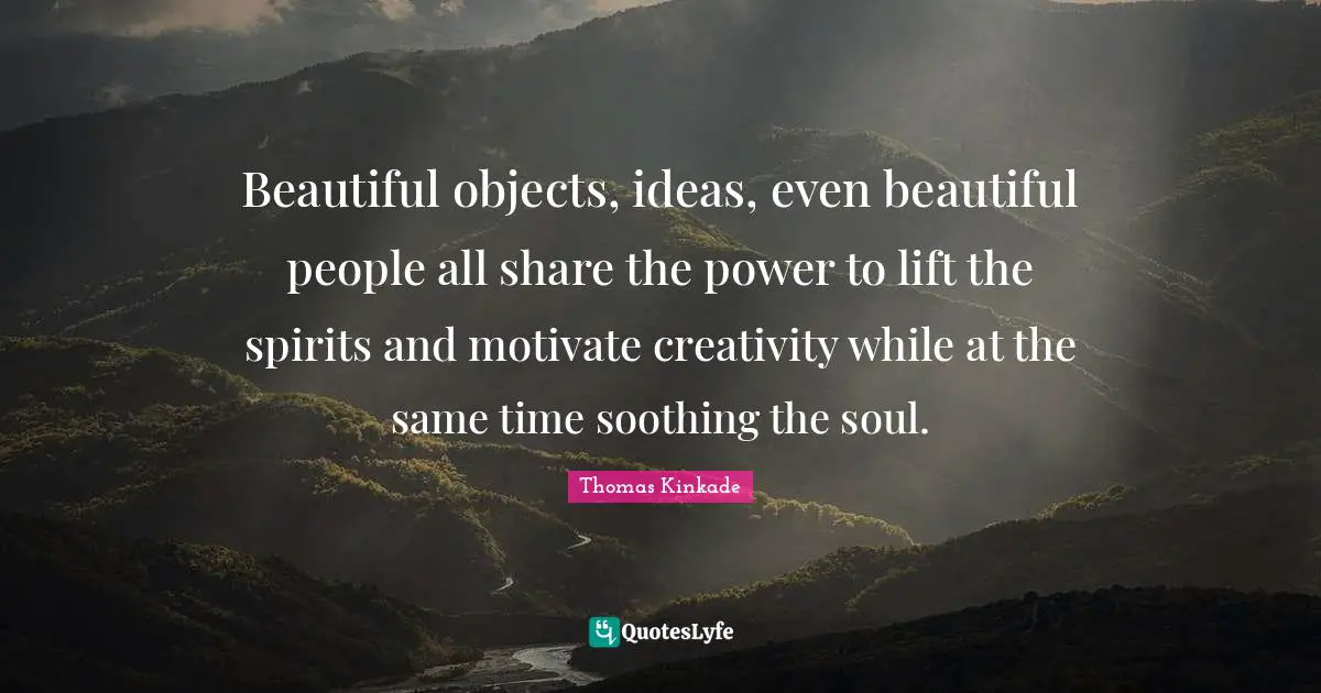Beautiful Objects Quotes: "Beautiful objects, ideas, even beautiful people all share the power to lift the spirits and motivate creativity while at the same time soothing the soul."