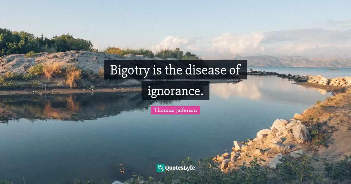 Bigotry is the disease of ignorance.