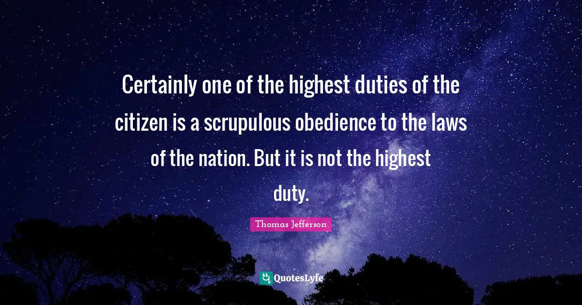 Certainly one of the highest duties of the citizen is a scrupulous obedience to the laws of the nation. But it is not the highest duty.