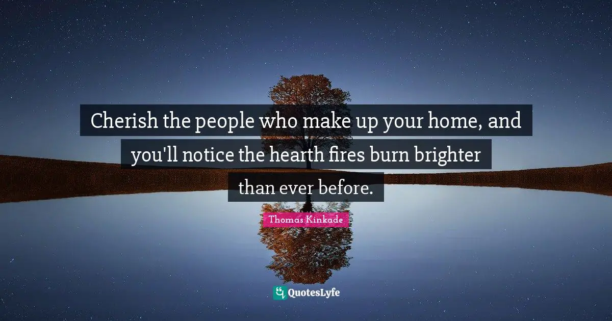 Brighter Quotes: "Cherish the people who make up your home, and you'll notice the hearth fires burn brighter than ever before."
