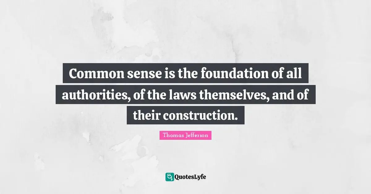 Common sense is the foundation of all authorities, of the laws themselves, and of their construction.