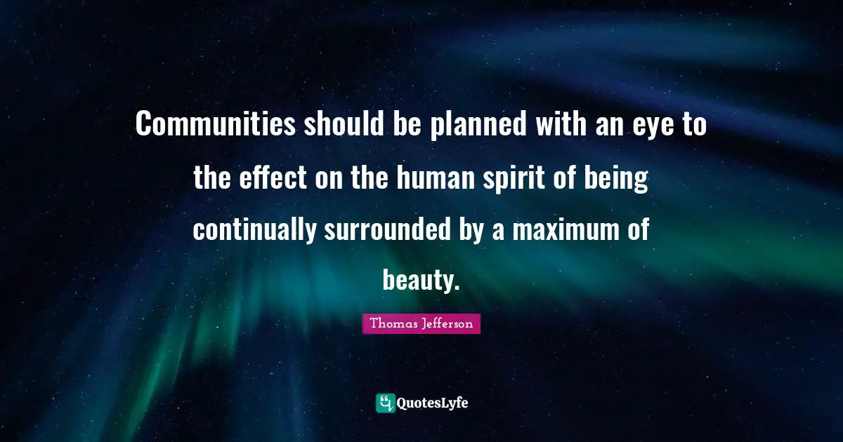 Communities should be planned with an eye to the effect on the human spirit of being continually surrounded by a maximum of beauty.