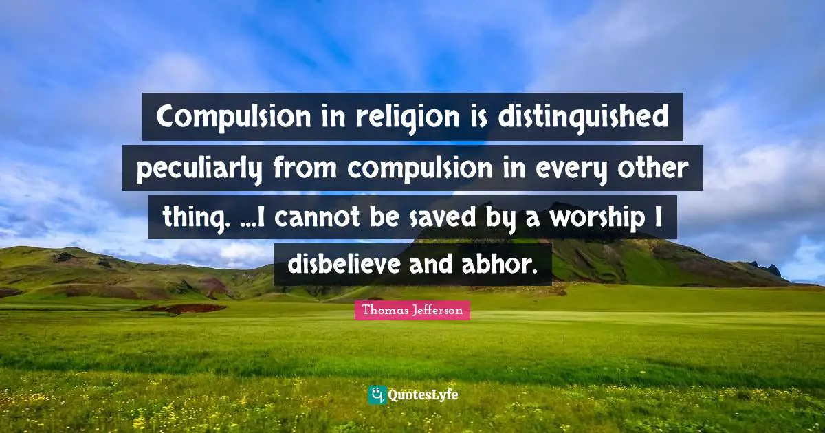 Compulsion in religion is distinguished peculiarly from compulsion in every other thing. ...I cannot be saved by a worship I disbelieve and abhor.
