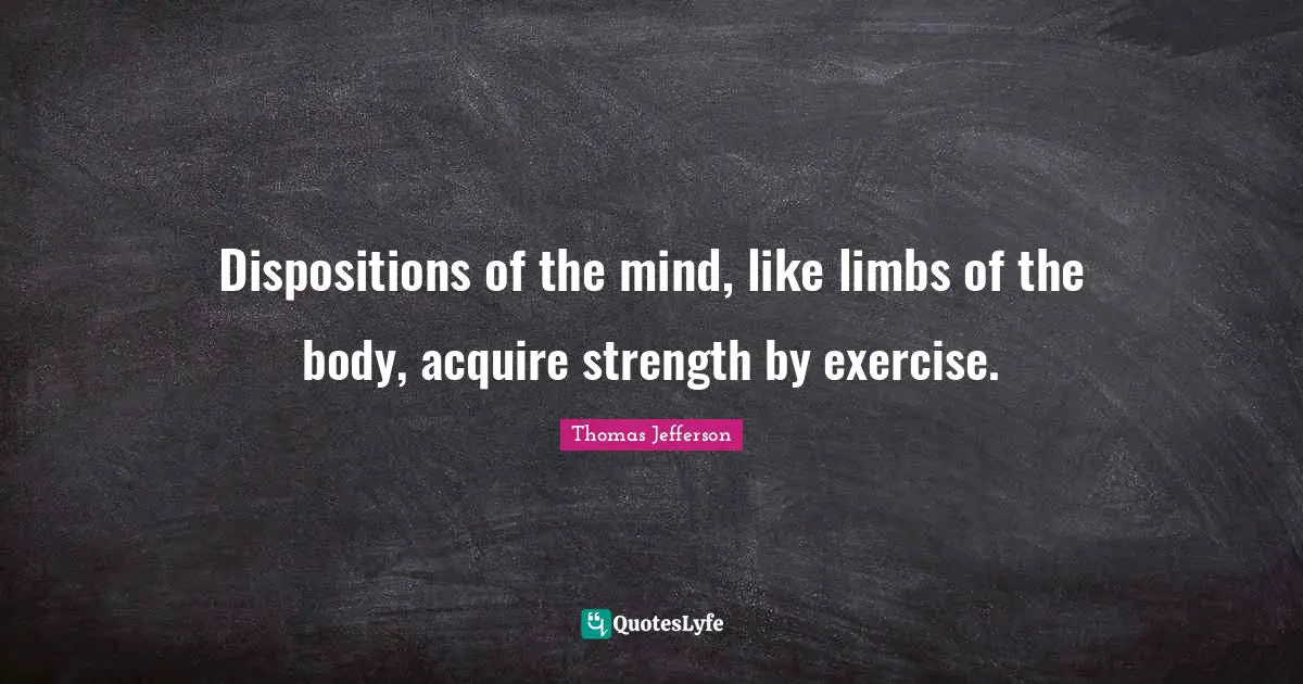 Dispositions of the mind, like limbs of the body, acquire strength by exercise.