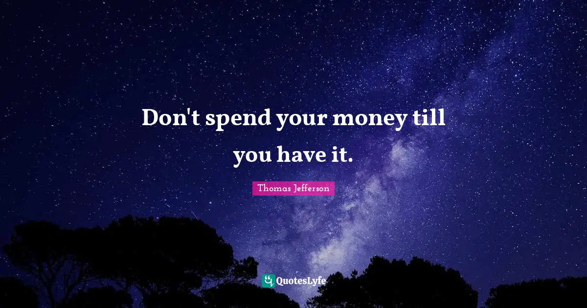 Don't spend your money till you have it.