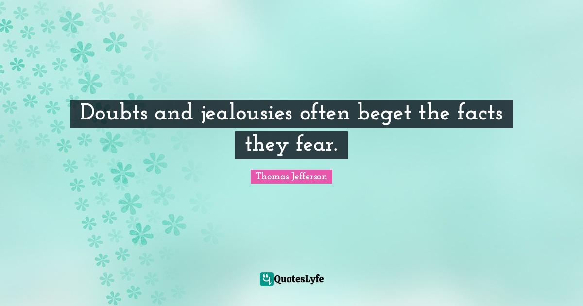 Doubts and jealousies often beget the facts they fear.