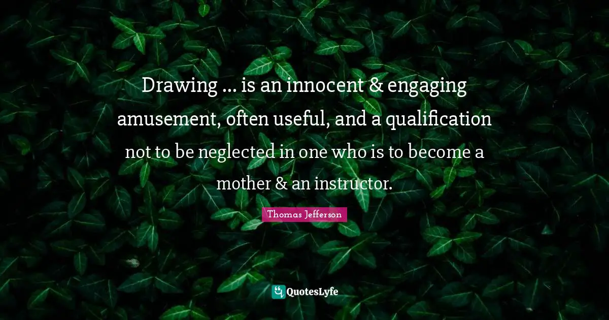 Drawing ... is an innocent & engaging amusement, often useful, and a qualification not to be neglected in one who is to become a mother & an instructor.