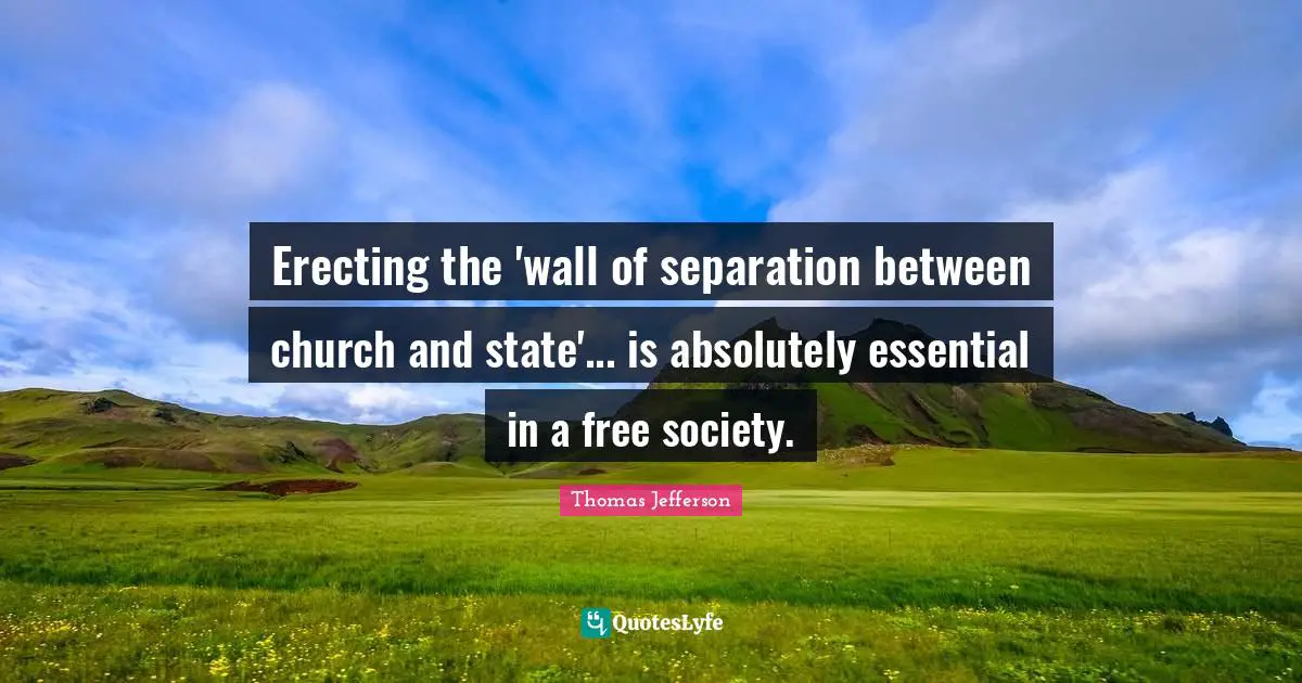 Erecting the 'wall of separation between church and state'... is absolutely essential in a free society.