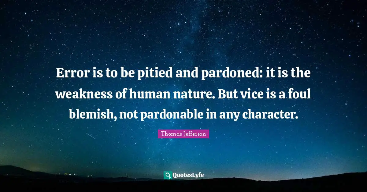 Error is to be pitied and pardoned: it is the weakness of human nature. But vice is a foul blemish, not pardonable in any character.