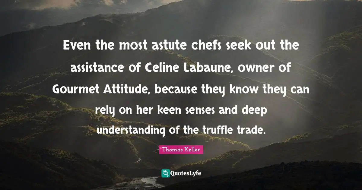 Thomas Keller Quotes: "Even the most astute chefs seek out the assistance of Celine Labaune, owner of Gourmet Attitude, because they know they can rely on her keen senses and deep understanding of the truffle trade."