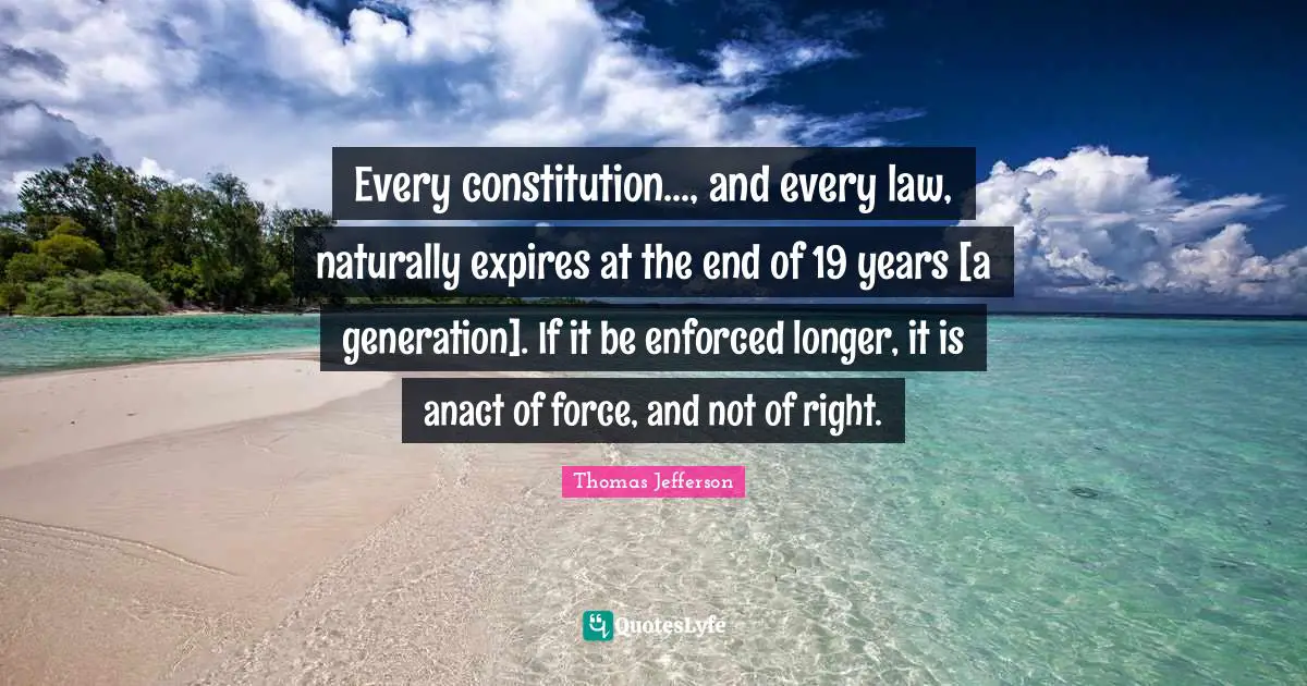 Every constitution..., and every law, naturally expires at the end of 19 years [a generation]. If it be enforced longer, it is anact of force, and not of right.