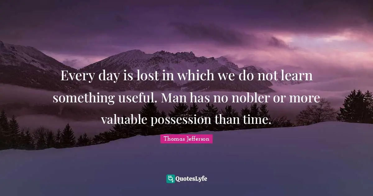 Every day is lost in which we do not learn something useful. Man has no nobler or more valuable possession than time.