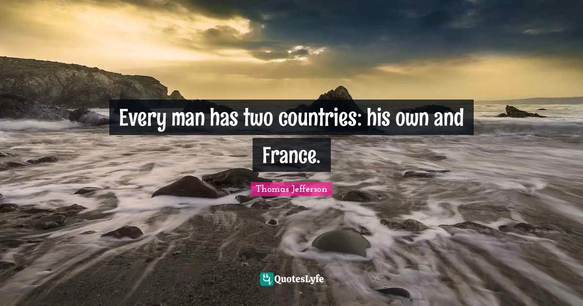 Every man has two countries: his own and France.