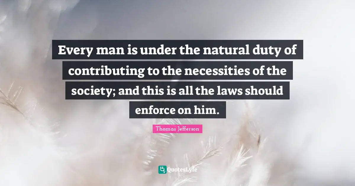 Every man is under the natural duty of contributing to the necessities of the society; and this is all the laws should enforce on him.