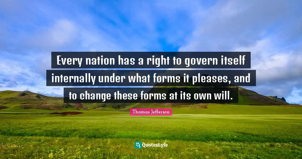 Every nation has a right to govern itself internally under what forms it pleases, and to change these forms at its own will.