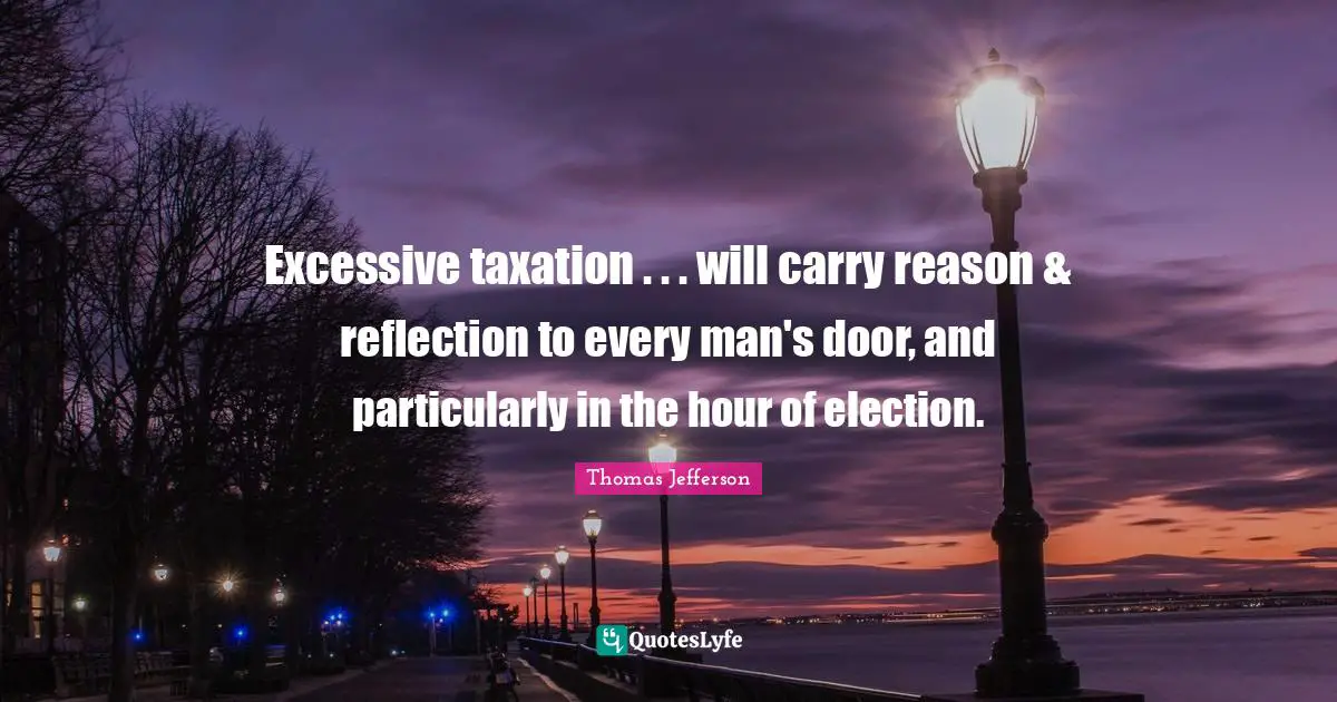 Excessive taxation . . . will carry reason & reflection to every man's door, and particularly in the hour of election.