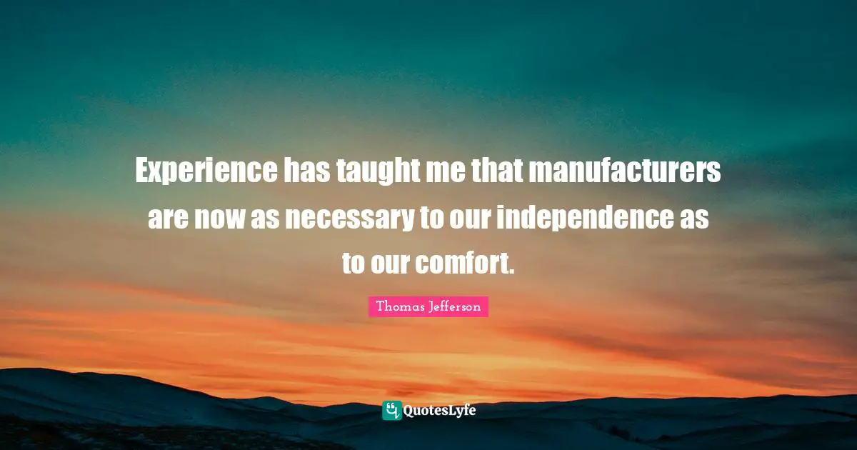 Experience has taught me that manufacturers are now as necessary to our independence as to our comfort.