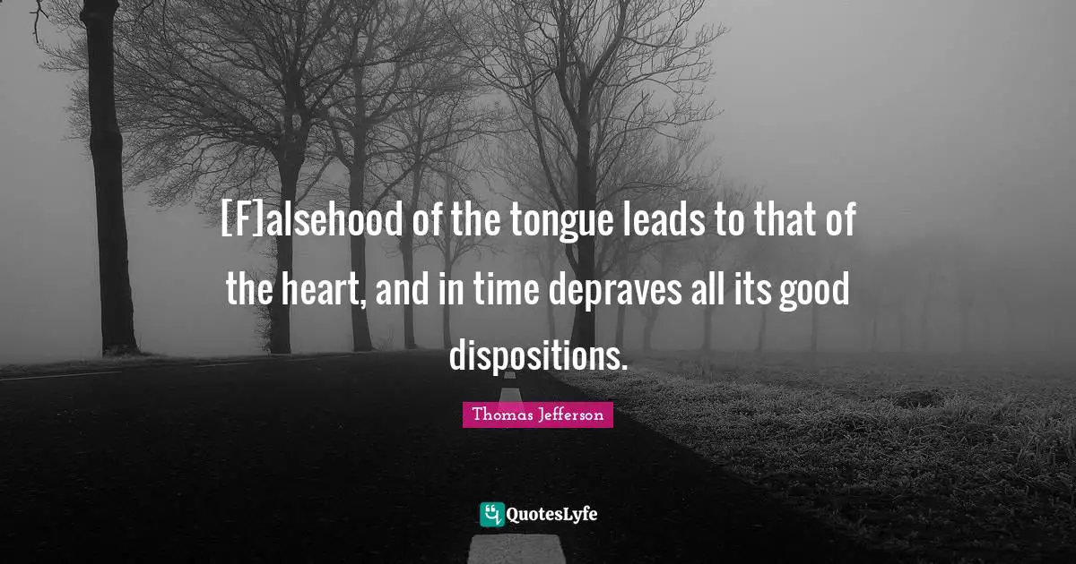 [F]alsehood of the tongue leads to that of the heart, and in time depraves all its good dispositions.