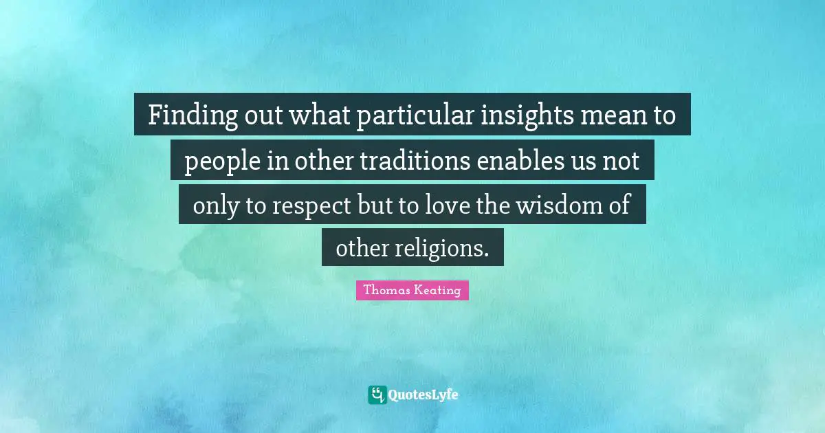 Finding out what particular insights mean to people in other traditions enables us not only to respect but to love the wisdom of other religions.