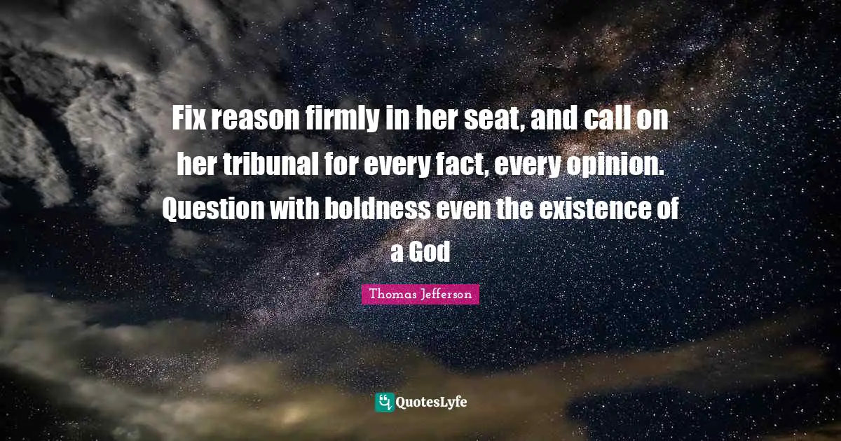 Boldness Quotes: "Fix reason firmly in her seat, and call on her tribunal for every fact, every opinion. Question with boldness even the existence of a God"