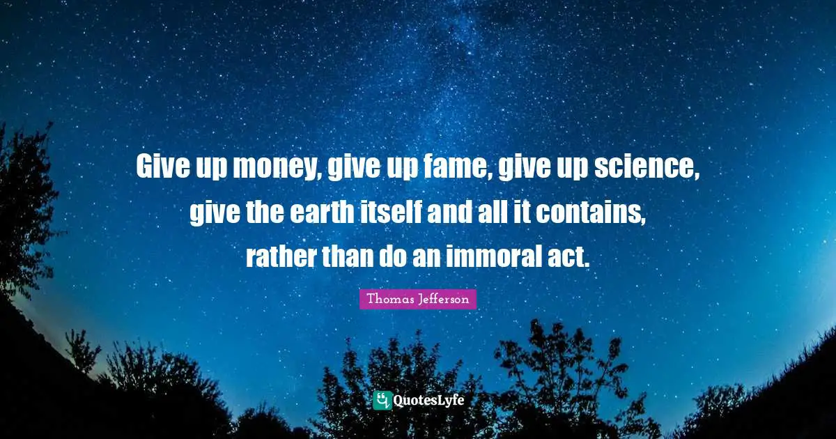 Give up money, give up fame, give up science, give the earth itself and all it contains, rather than do an immoral act.